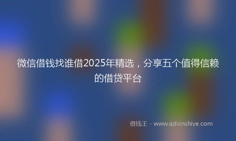 微信借钱找谁借2025年精选，分享五个值得信赖的借贷平台