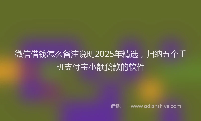 微信借钱怎么备注说明2025年精选，归纳五个手机支付宝小额贷款的软件