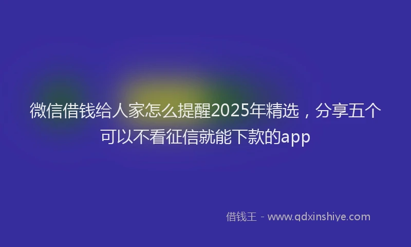微信借钱给人家怎么提醒2025年精选，分享五个可以不看征信就能下款的app