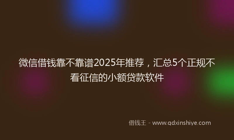 微信借钱靠不靠谱2025年推荐，汇总5个正规不看征信的小额贷款软件