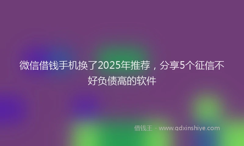 微信借钱手机换了2025年推荐，分享5个征信不好负债高的软件