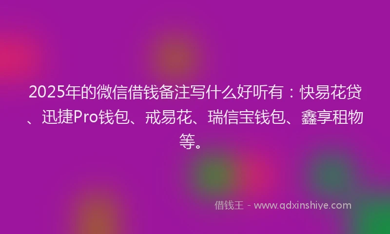 2025年的微信借钱备注写什么好听有：快易花贷、迅捷Pro钱包、戒易花、瑞信宝钱包、鑫享租物等。