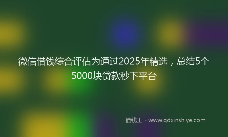 微信借钱综合评估为通过2025年精选，总结5个5000块贷款秒下平台