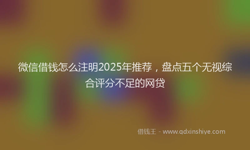 微信借钱怎么注明2025年推荐，盘点五个无视综合评分不足的网贷