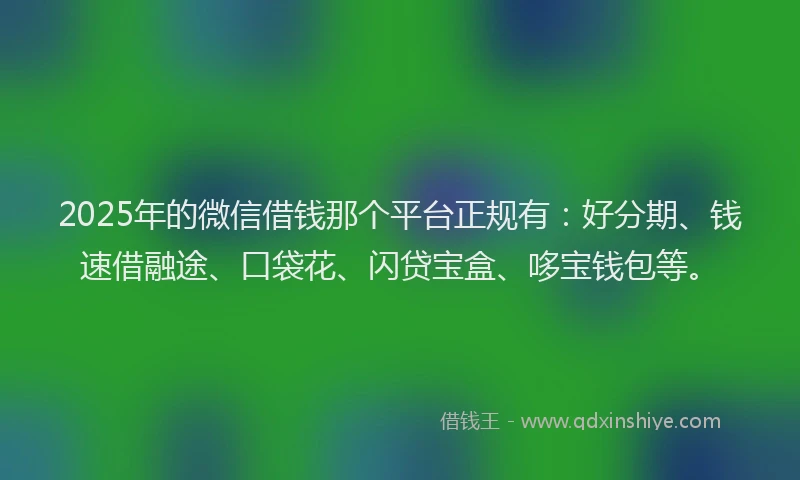 2025年的微信借钱那个平台正规有：好分期、钱速借融途、口袋花、闪贷宝盒、哆宝钱包等。