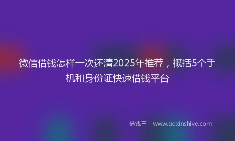 微信借钱怎样一次还清2025年推荐，概括5个手机和身份证快速借钱平台