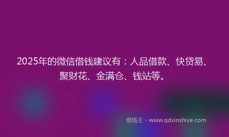 2025年的微信借钱建议有：人品借款、快贷易、聚财花、金满仓、钱站等。