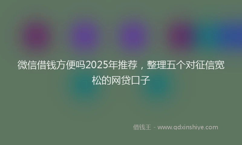 微信借钱方便吗2025年推荐，整理五个对征信宽松的网贷口子