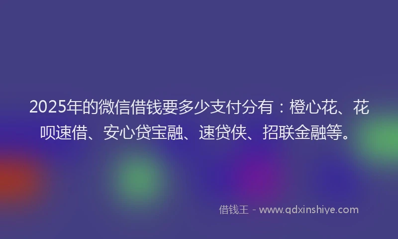 2025年的微信借钱要多少支付分有：橙心花、花呗速借、安心贷宝融、速贷侠、招联金融等。