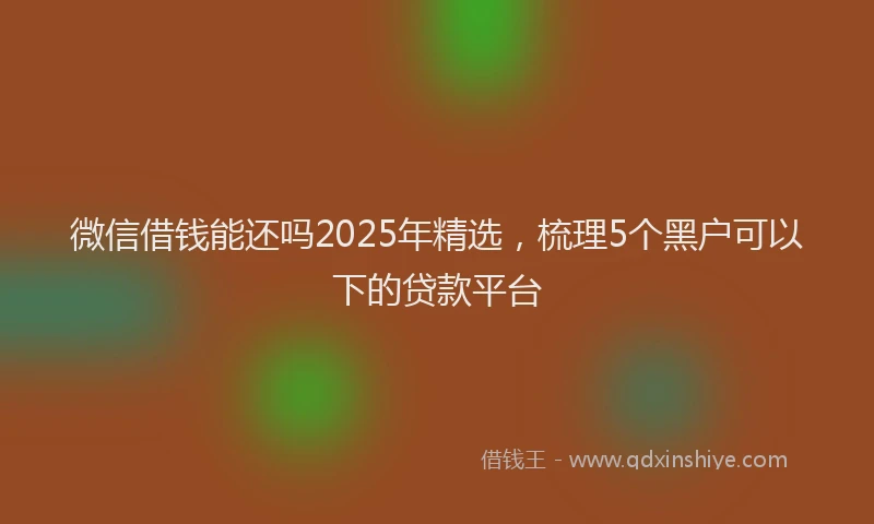 微信借钱能还吗2025年精选，梳理5个黑户可以下的贷款平台