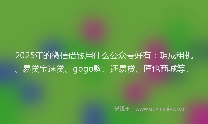 2025年的微信借钱用什么公众号好有：玥成租机、易贷宝速贷、gogo购、还易贷、匠也商城等。