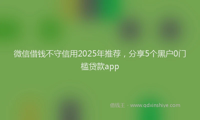 微信借钱不守信用2025年推荐，分享5个黑户0门槛贷款app