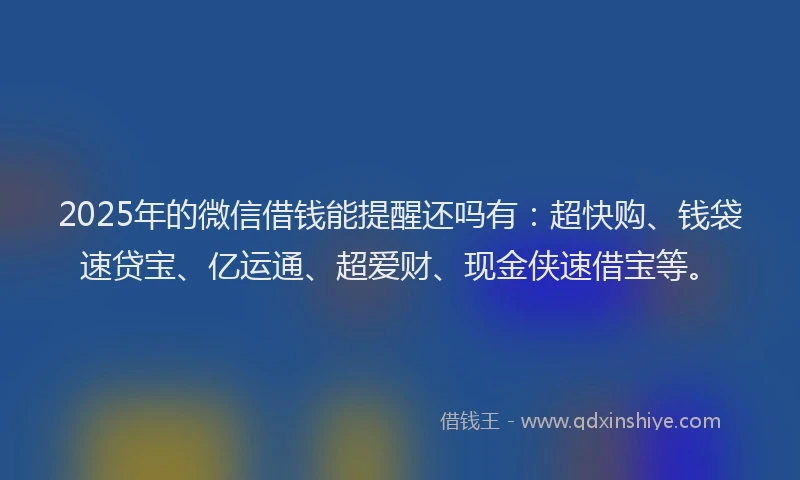 2025年的微信借钱能提醒还吗有：超快购、钱袋速贷宝、亿运通、超爱财、现金侠速借宝等。