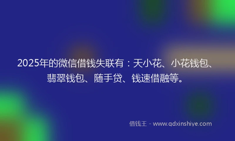 2025年的微信借钱失联有：天小花、小花钱包、翡翠钱包、随手贷、钱速借融等。