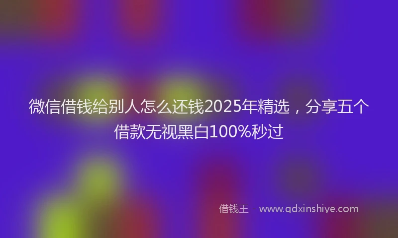 微信借钱给别人怎么还钱2025年精选，分享五个借款无视黑白100%秒过