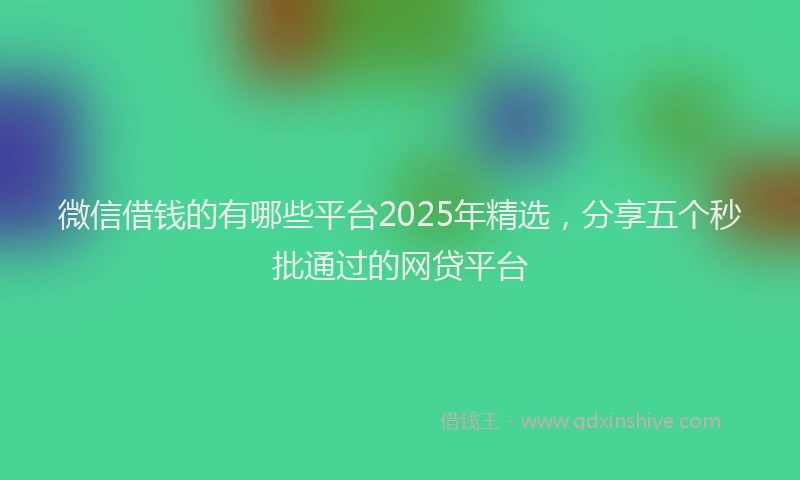 微信借钱的有哪些平台2025年精选，分享五个秒批通过的网贷平台