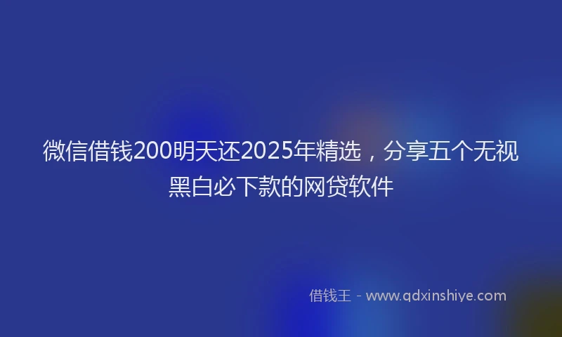 微信借钱200明天还2025年精选，分享五个无视黑白必下款的网贷软件