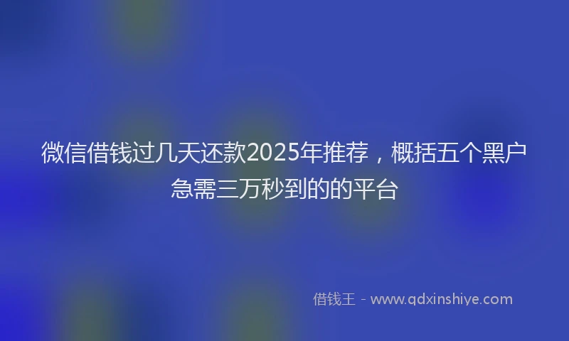 微信借钱过几天还款2025年推荐，概括五个黑户急需三万秒到的的平台