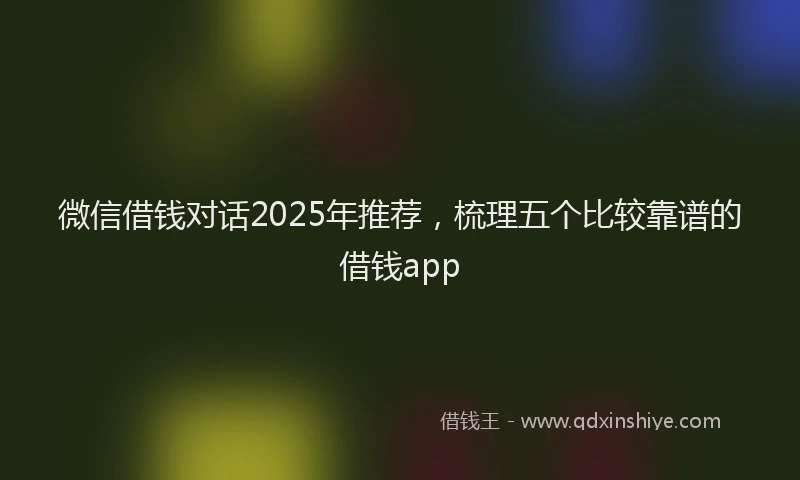 微信借钱对话2025年推荐，梳理五个比较靠谱的借钱app