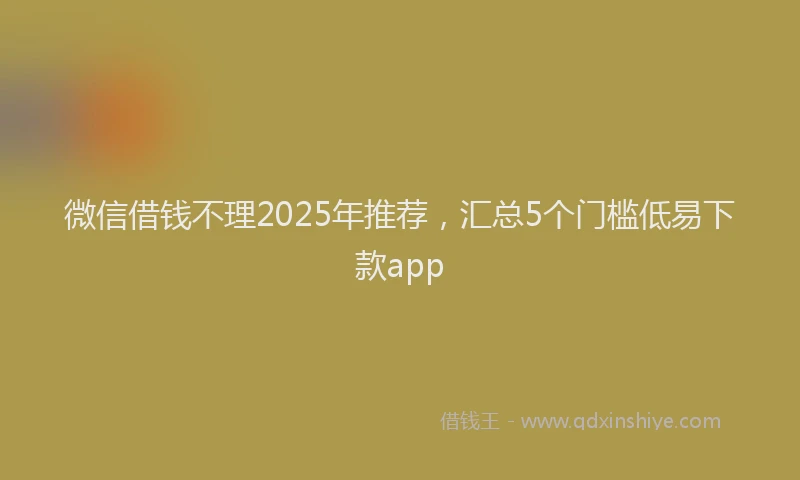 微信借钱不理2025年推荐，汇总5个门槛低易下款app