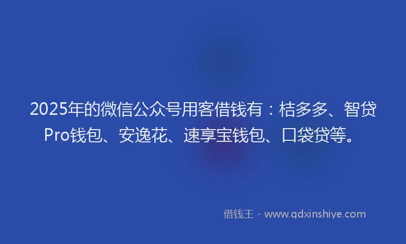 2025年的微信公众号用客借钱有：桔多多、智贷Pro钱包、安逸花、速享宝钱包、口袋贷等。
