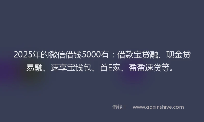 2025年的微信借钱5000有：借款宝贷融、现金贷易融、速享宝钱包、首E家、盈盈速贷等。