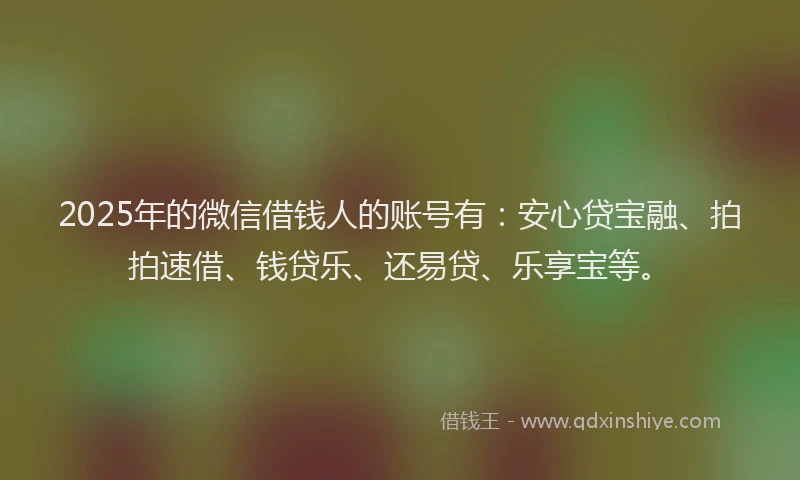 2025年的微信借钱人的账号有：安心贷宝融、拍拍速借、钱贷乐、还易贷、乐享宝等。