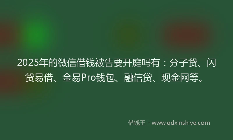 2025年的微信借钱被告要开庭吗有：分子贷、闪贷易借、金易Pro钱包、融信贷、现金网等。