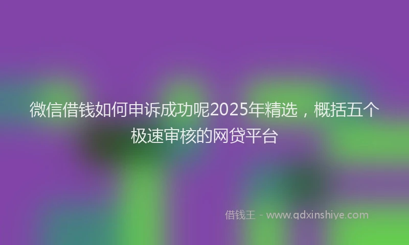 微信借钱如何申诉成功呢2025年精选，概括五个极速审核的网贷平台
