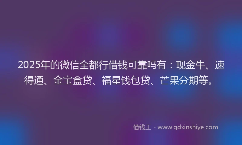 2025年的微信全都行借钱可靠吗有：现金牛、速得通、金宝盒贷、福星钱包贷、芒果分期等。