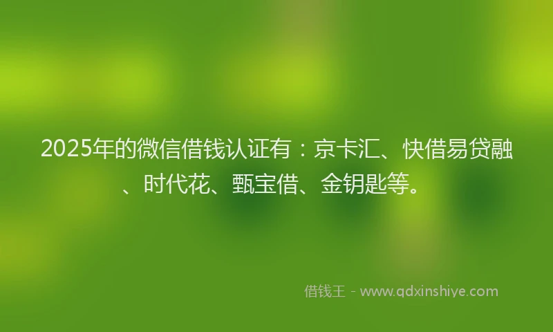 2025年的微信借钱认证有：京卡汇、快借易贷融、时代花、甄宝借、金钥匙等。