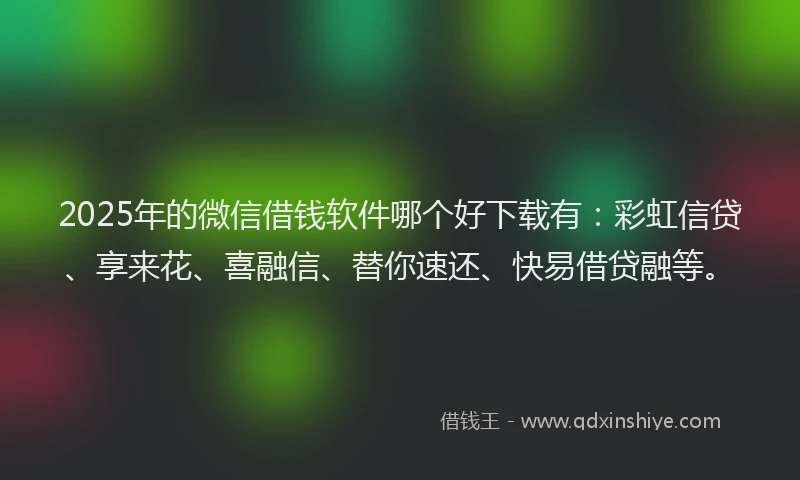 2025年的微信借钱软件哪个好下载有：彩虹信贷、享来花、喜融信、替你速还、快易借贷融等。