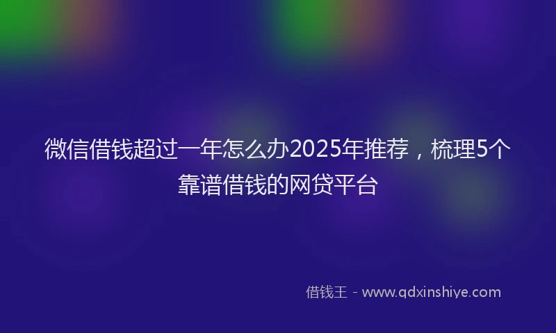 微信借钱超过一年怎么办2025年推荐，梳理5个靠谱借钱的网贷平台