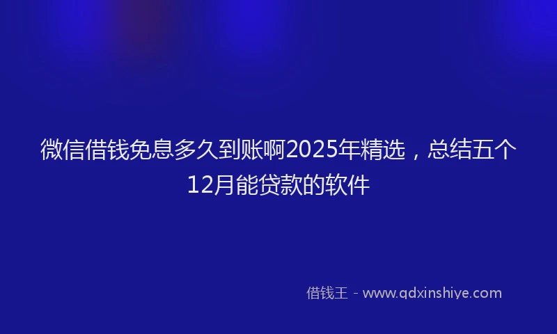 微信借钱免息多久到账啊2025年精选，总结五个12月能贷款的软件