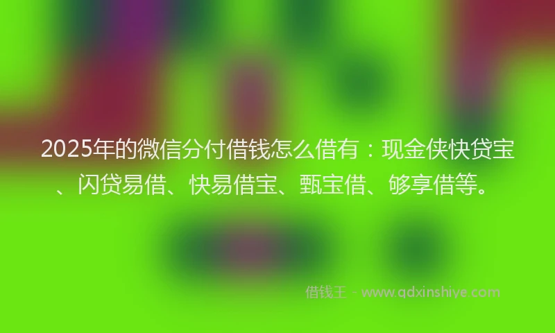 2025年的微信分付借钱怎么借有：现金侠快贷宝、闪贷易借、快易借宝、甄宝借、够享借等。