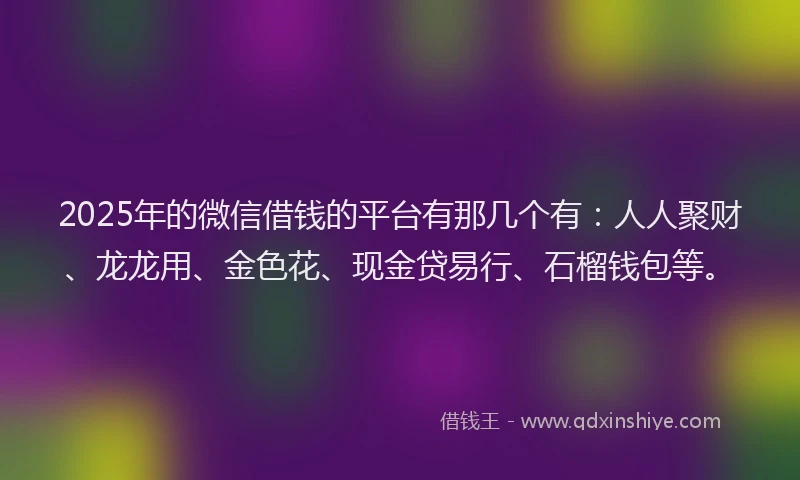 2025年的微信借钱的平台有那几个有：人人聚财、龙龙用、金色花、现金贷易行、石榴钱包等。