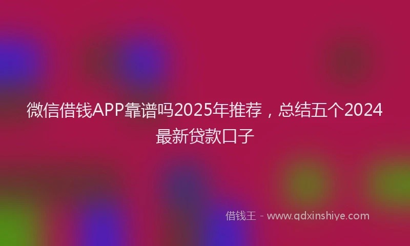 微信借钱APP靠谱吗2025年推荐，总结五个2024最新贷款口子