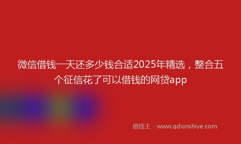 微信借钱一天还多少钱合适2025年精选，整合五个征信花了可以借钱的网贷app
