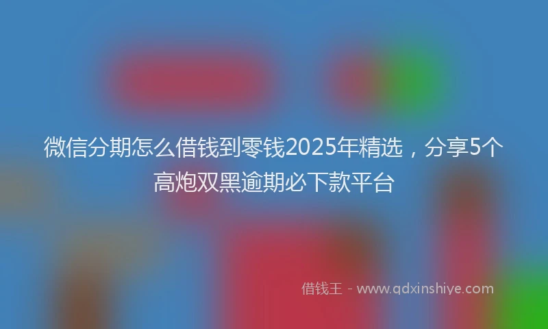 微信分期怎么借钱到零钱2025年精选，分享5个高炮双黑逾期必下款平台