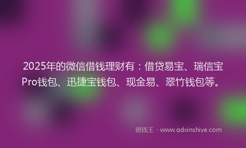 2025年的微信借钱理财有：借贷易宝、瑞信宝Pro钱包、迅捷宝钱包、现金易、翠竹钱包等。