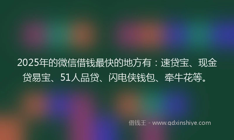 2025年的微信借钱最快的地方有：速贷宝、现金贷易宝、51人品贷、闪电侠钱包、牵牛花等。