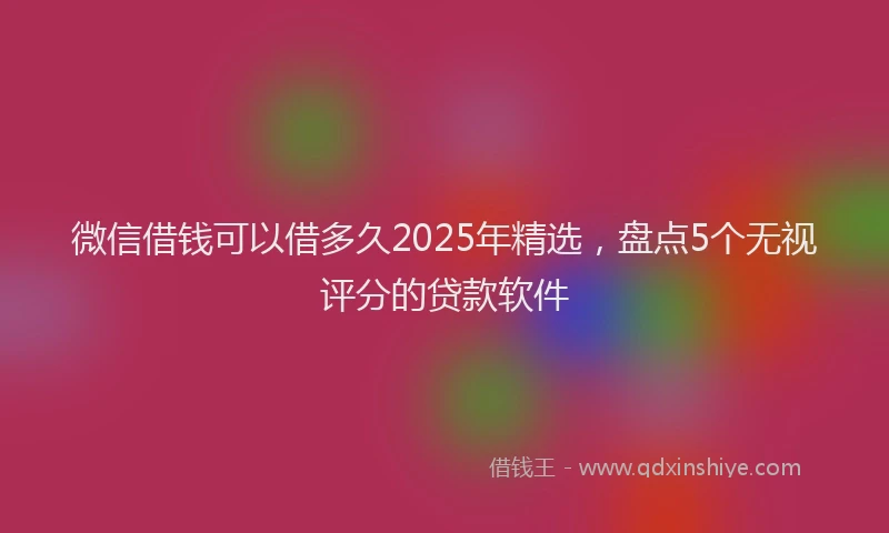 微信借钱可以借多久2025年精选，盘点5个无视评分的贷款软件