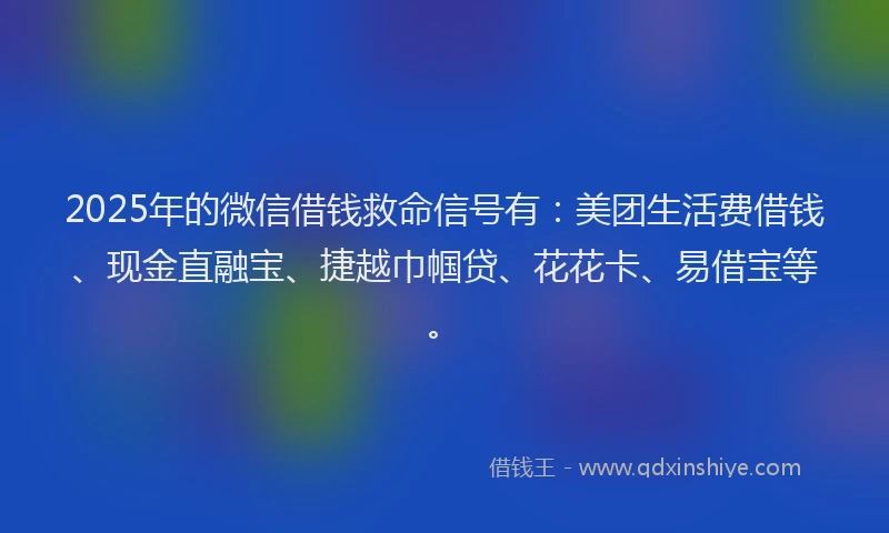 2025年的微信借钱救命信号有：美团生活费借钱、现金直融宝、捷越巾帼贷、花花卡、易借宝等。