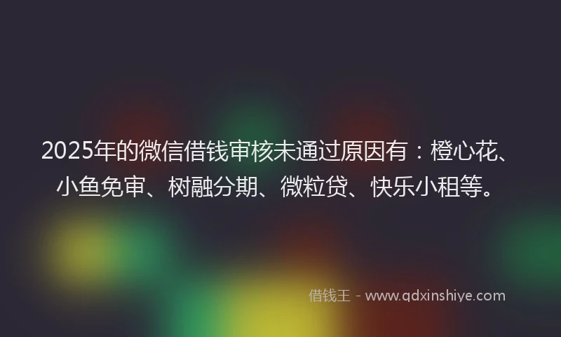 2025年的微信借钱审核未通过原因有：橙心花、小鱼免审、树融分期、微粒贷、快乐小租等。