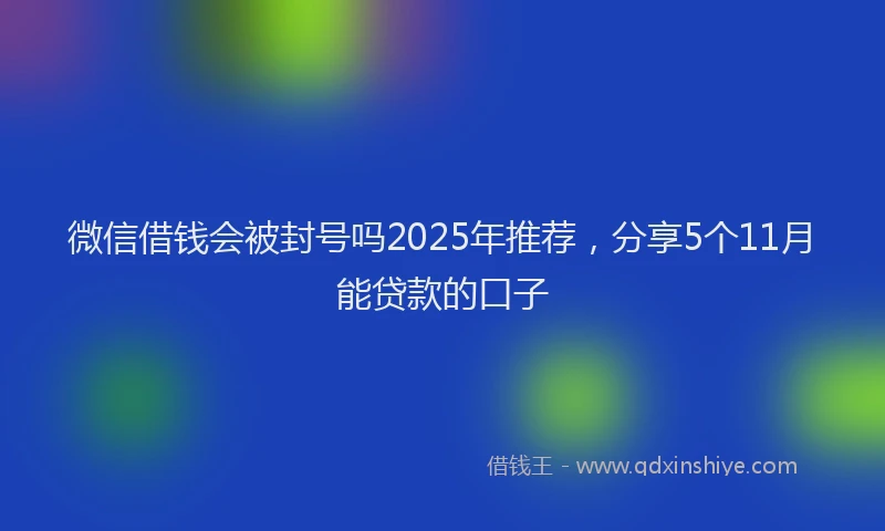 微信借钱会被封号吗2025年推荐，分享5个11月能贷款的口子