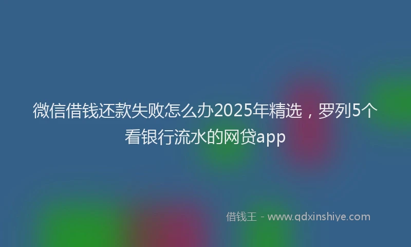 微信借钱还款失败怎么办2025年精选，罗列5个看银行流水的网贷app