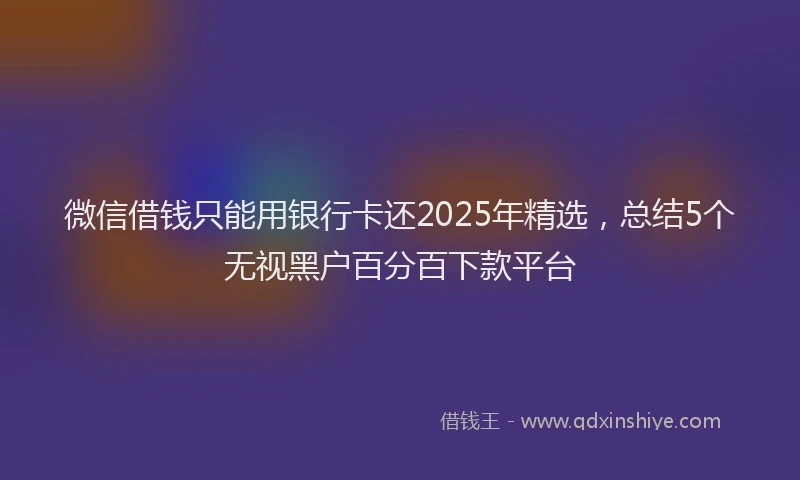 微信借钱只能用银行卡还2025年精选，总结5个无视黑户百分百下款平台
