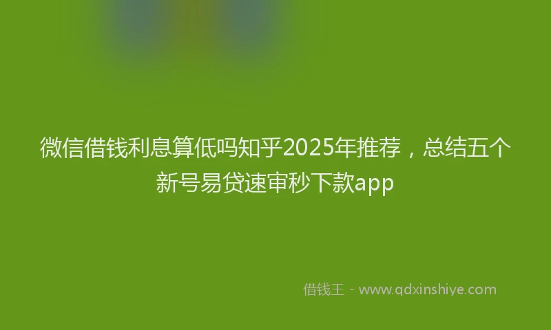 微信借钱利息算低吗知乎2025年推荐，总结五个新号易贷速审秒下款app