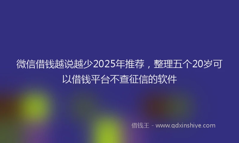 微信借钱越说越少2025年推荐，整理五个20岁可以借钱平台不查征信的软件