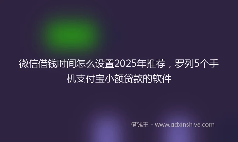 微信借钱时间怎么设置2025年推荐，罗列5个手机支付宝小额贷款的软件